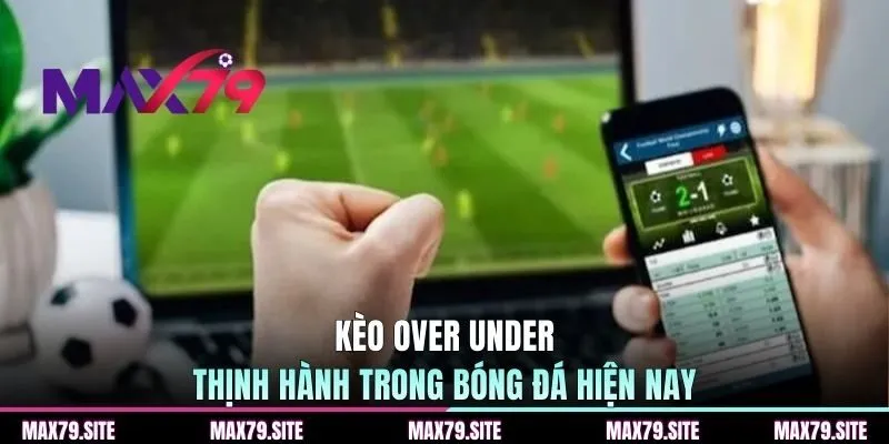 Kèo Over Under thịnh hành trong bóng đá hiện nay